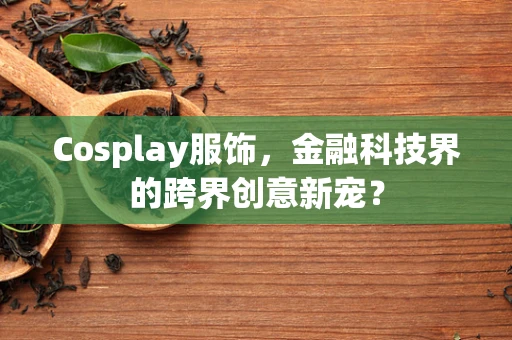 Cosplay服饰，金融科技界的跨界创意新宠？