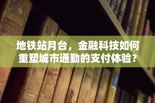 地铁站月台，金融科技如何重塑城市通勤的支付体验？