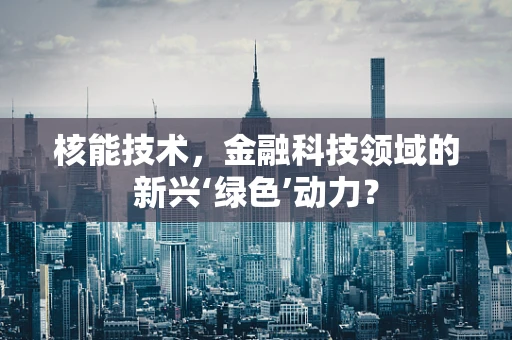 核能技术，金融科技领域的新兴‘绿色’动力？