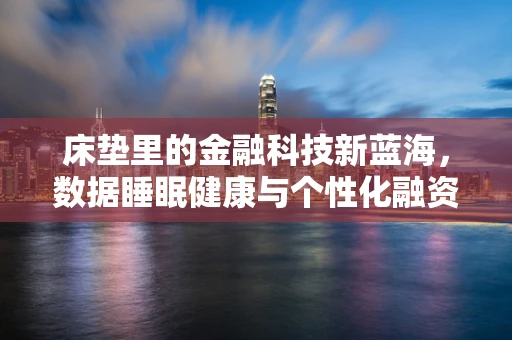 床垫里的金融科技新蓝海，数据睡眠健康与个性化融资