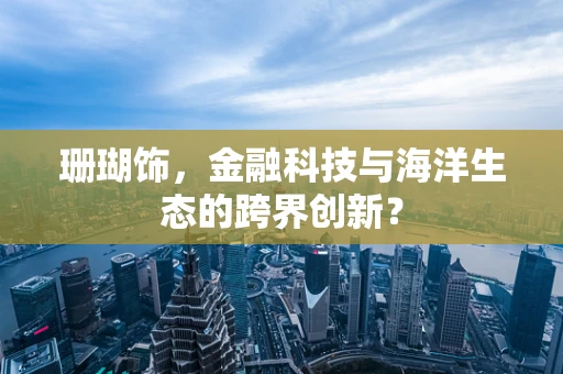珊瑚饰，金融科技与海洋生态的跨界创新？