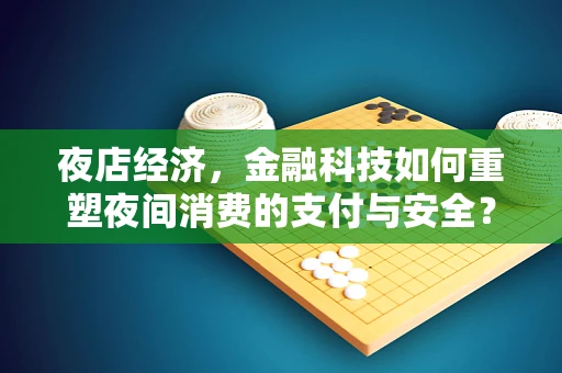 夜店经济，金融科技如何重塑夜间消费的支付与安全？
