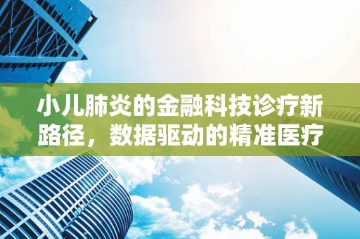 小儿肺炎的金融科技诊疗新路径，数据驱动的精准医疗保险