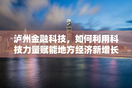 泸州金融科技，如何利用科技力量赋能地方经济新增长？