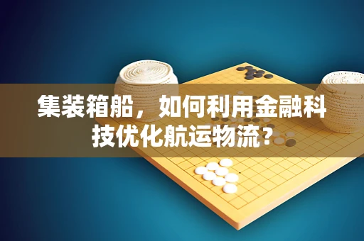 集装箱船，如何利用金融科技优化航运物流？