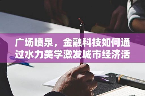广场喷泉，金融科技如何通过水力美学激发城市经济活力？