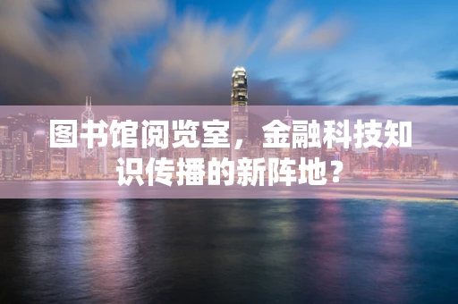 图书馆阅览室，金融科技知识传播的新阵地？