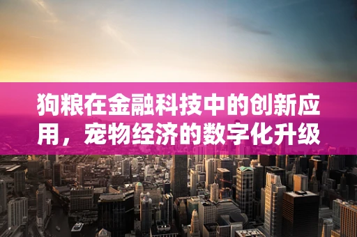 狗粮在金融科技中的创新应用，宠物经济的数字化升级？