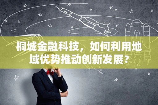 桐城金融科技，如何利用地域优势推动创新发展？