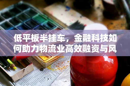 低平板半挂车，金融科技如何助力物流业高效融资与风险管理？