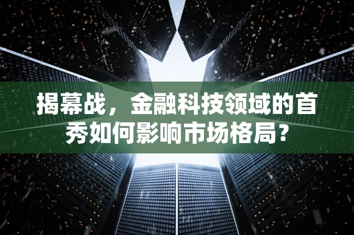揭幕战，金融科技领域的首秀如何影响市场格局？