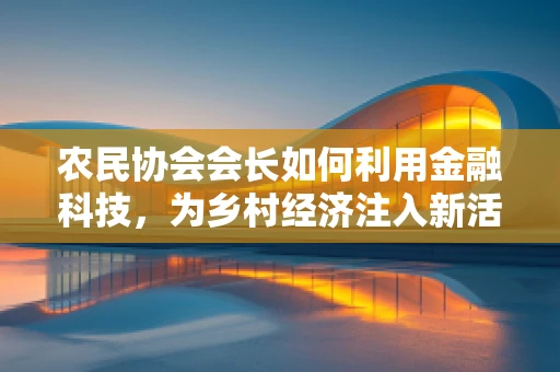 农民协会会长如何利用金融科技，为乡村经济注入新活力？