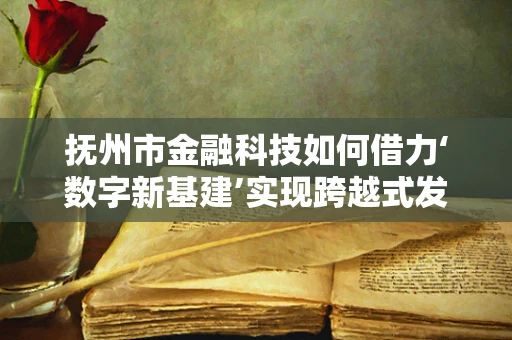 抚州市金融科技如何借力‘数字新基建’实现跨越式发展？
