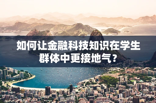 如何让金融科技知识在学生群体中更接地气？