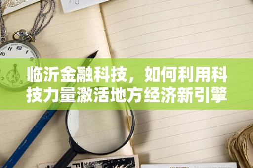 临沂金融科技，如何利用科技力量激活地方经济新引擎？