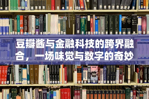 豆瓣酱与金融科技的跨界融合，一场味觉与数字的奇妙碰撞？
