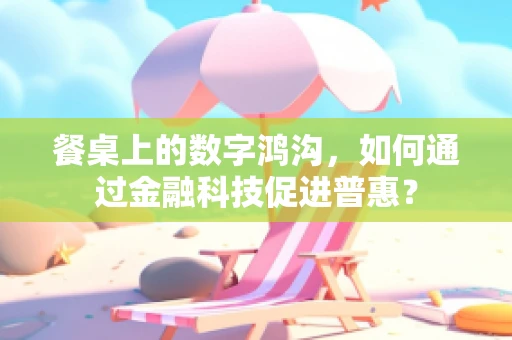 餐桌上的数字鸿沟，如何通过金融科技促进普惠？