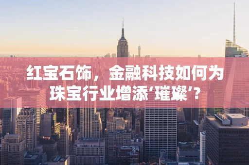 红宝石饰，金融科技如何为珠宝行业增添‘璀璨’?