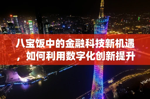 八宝饭中的金融科技新机遇，如何利用数字化创新提升传统美食体验？