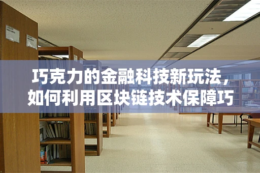 巧克力的金融科技新玩法，如何利用区块链技术保障巧克力供应链的透明与安全？