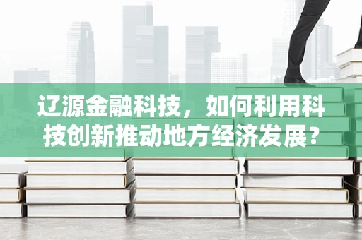 辽源金融科技，如何利用科技创新推动地方经济发展？