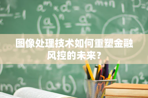 图像处理技术如何重塑金融风控的未来？