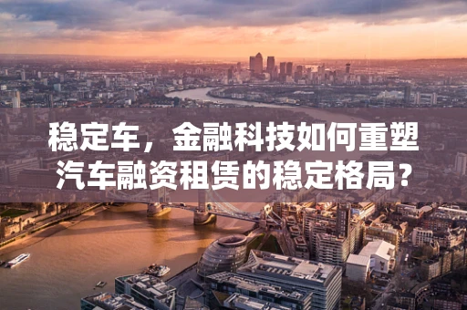 稳定车，金融科技如何重塑汽车融资租赁的稳定格局？