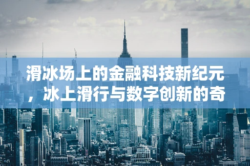 滑冰场上的金融科技新纪元，冰上滑行与数字创新的奇妙碰撞？