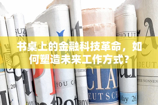 书桌上的金融科技革命，如何塑造未来工作方式？