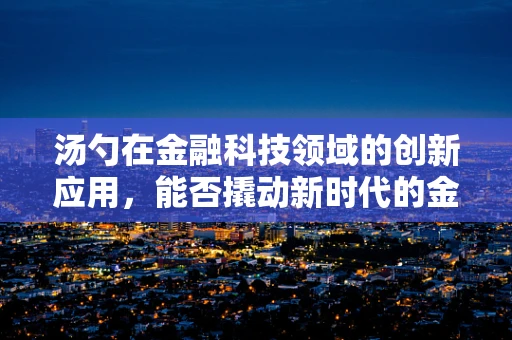 汤勺在金融科技领域的创新应用，能否撬动新时代的金融服务模式？