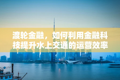 渡轮金融，如何利用金融科技提升水上交通的运营效率？