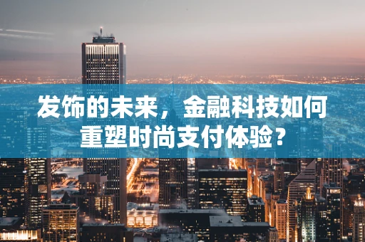 发饰的未来，金融科技如何重塑时尚支付体验？