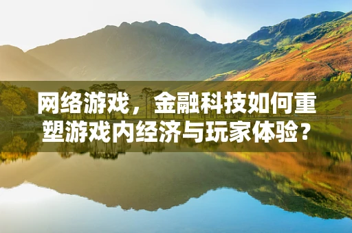网络游戏，金融科技如何重塑游戏内经济与玩家体验？