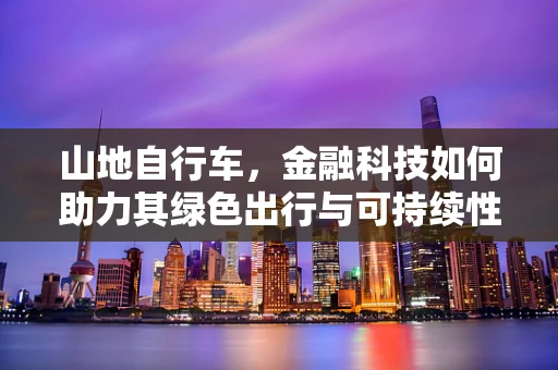 山地自行车，金融科技如何助力其绿色出行与可持续性？
