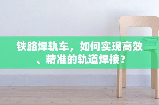 铁路焊轨车，如何实现高效、精准的轨道焊接？