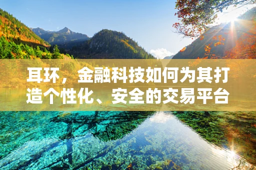 耳环，金融科技如何为其打造个性化、安全的交易平台？