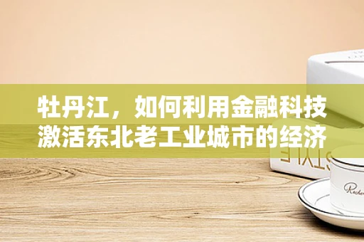 牡丹江，如何利用金融科技激活东北老工业城市的经济新活力？