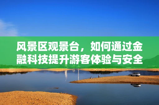 风景区观景台，如何通过金融科技提升游客体验与安全管理？