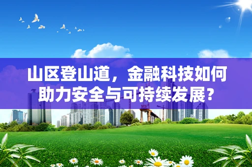 山区登山道，金融科技如何助力安全与可持续发展？