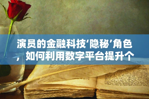 演员的金融科技‘隐秘’角色，如何利用数字平台提升个人品牌？