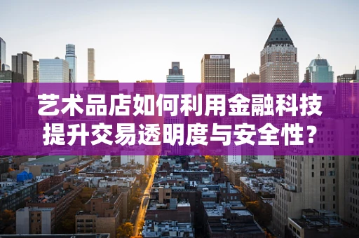 艺术品店如何利用金融科技提升交易透明度与安全性？