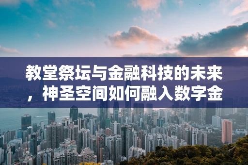 教堂祭坛与金融科技的未来，神圣空间如何融入数字金融的殿堂？