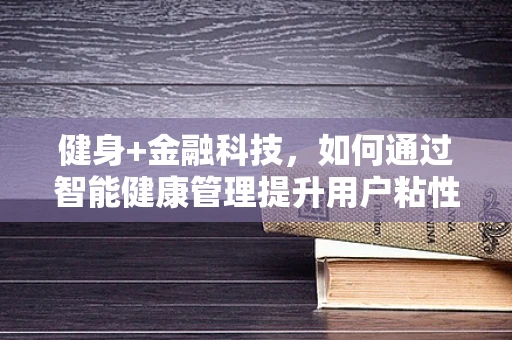 健身+金融科技，如何通过智能健康管理提升用户粘性与金融服务转化？