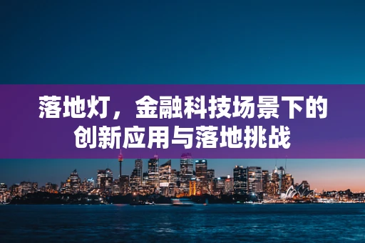 落地灯，金融科技场景下的创新应用与落地挑战