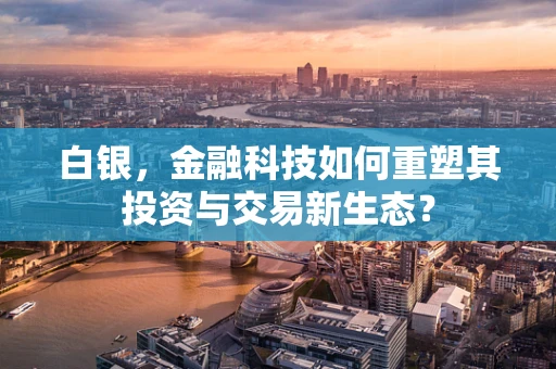 白银，金融科技如何重塑其投资与交易新生态？