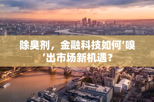 除臭剂，金融科技如何‘嗅’出市场新机遇？