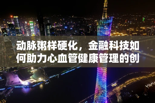 动脉粥样硬化，金融科技如何助力心血管健康管理的创新路径？