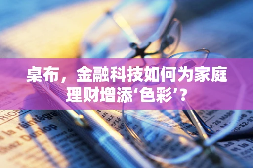 桌布，金融科技如何为家庭理财增添‘色彩’？