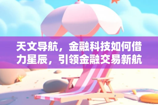 天文导航，金融科技如何借力星辰，引领金融交易新航向？
