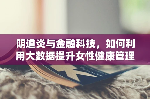 阴道炎与金融科技，如何利用大数据提升女性健康管理效率？